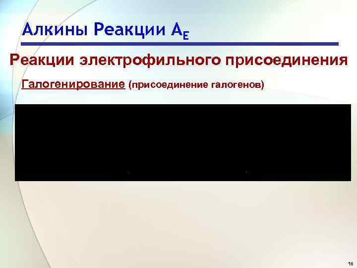 Алкины Реакции АЕ Реакции электрофильного присоединения Галогенирование (присоединение галогенов) 18 