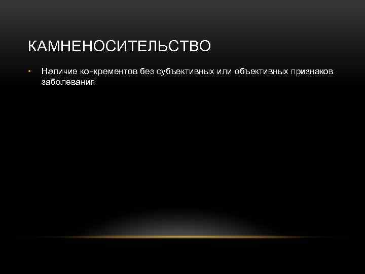 КАМНЕНОСИТЕЛЬСТВО • Наличие конкрементов без субъективных или объективных признаков заболевания 