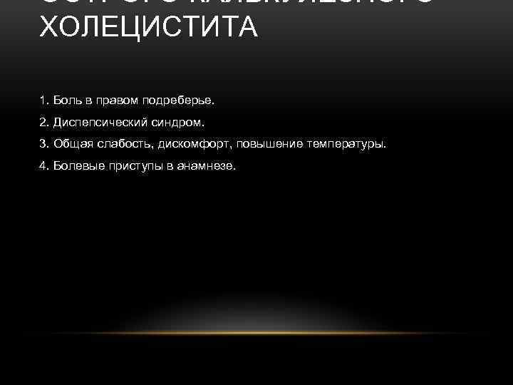 ОСТРОГО КАЛЬКУЛЕЗНОГО ХОЛЕЦИСТИТА 1. Боль в правом подреберье. 2. Диспепсический синдром. 3. Общая слабость,