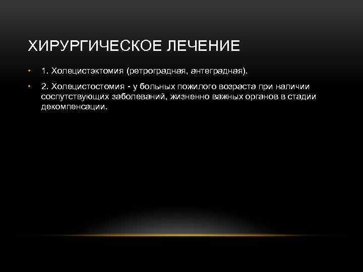 ХИРУРГИЧЕСКОЕ ЛЕЧЕНИЕ • 1. Холецистэктомия (ретроградная, антеградная). • 2. Холецистостомия - у больных пожилого