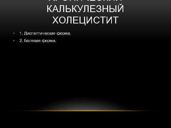 ХРОНИЧЕСКИЙ КАЛЬКУЛЕЗНЫЙ ХОЛЕЦИСТИТ • 1. Диспептическая форма. • 2. Болевая форма. 