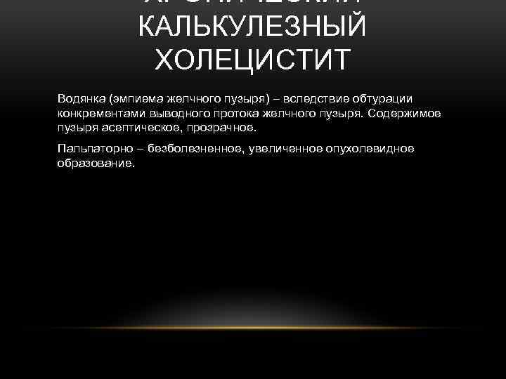ХРОНИЧЕСКИЙ КАЛЬКУЛЕЗНЫЙ ХОЛЕЦИСТИТ Водянка (эмпиема желчного пузыря) – вследствие обтурации конкрементами выводного протока желчного