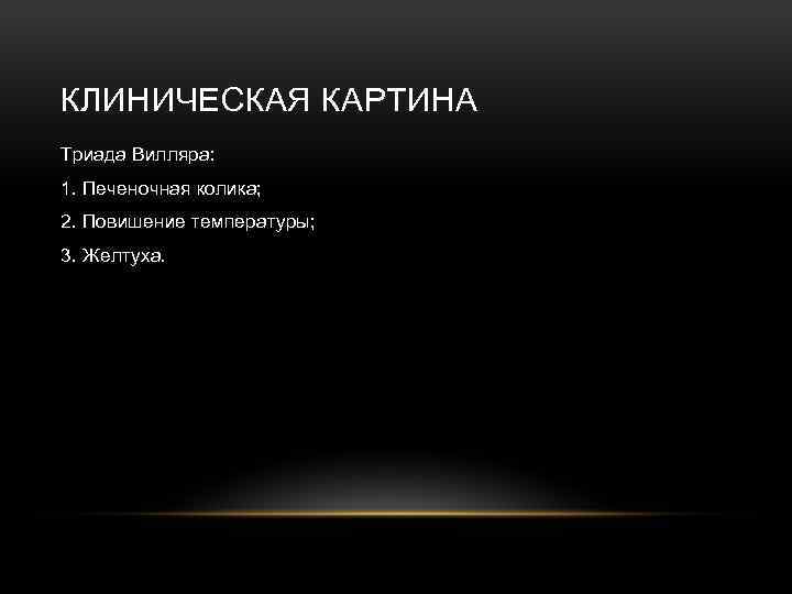 КЛИНИЧЕСКАЯ КАРТИНА Триада Вилляра: 1. Печеночная колика; 2. Повишение температуры; 3. Желтуха. 