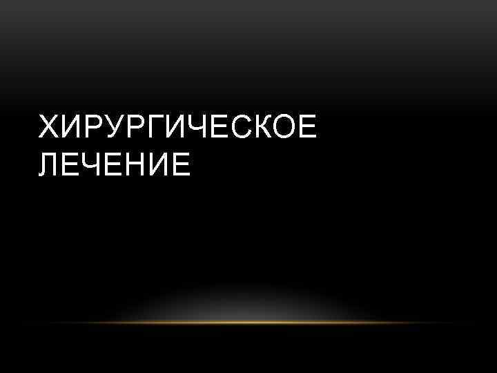 ХИРУРГИЧЕСКОЕ ЛЕЧЕНИЕ 