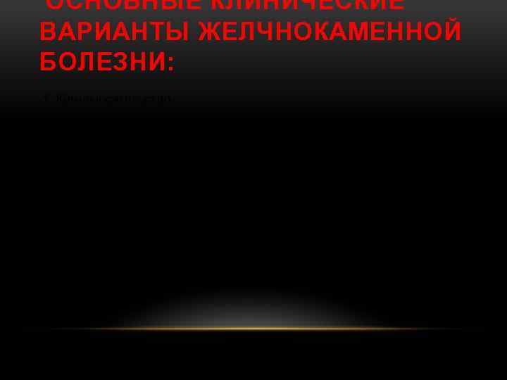  ОСНОВНЫЕ КЛИНИЧЕСКИЕ ВАРИАНТЫ ЖЕЛЧНОКАМЕННОЙ БОЛЕЗНИ: 1. Камненосительство. 2. Острый калькулезный холецистит. 3. Хронический