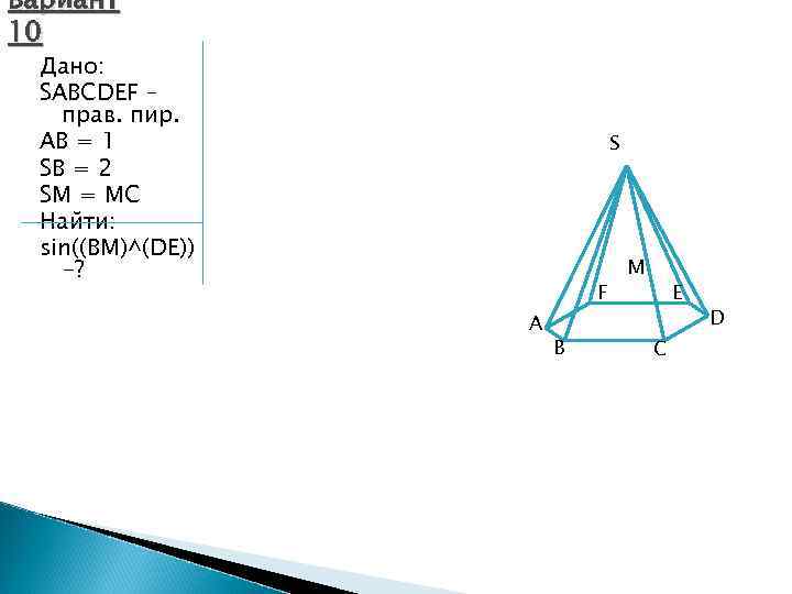 Вариант 10 Дано: SABCDEF – прав. пир. AB = 1 SB = 2 SM