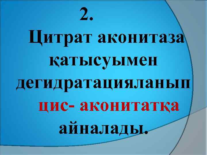 2. Цитрат аконитаза қатысуымен дегидратацияланып цис- аконитатқа айналады. 