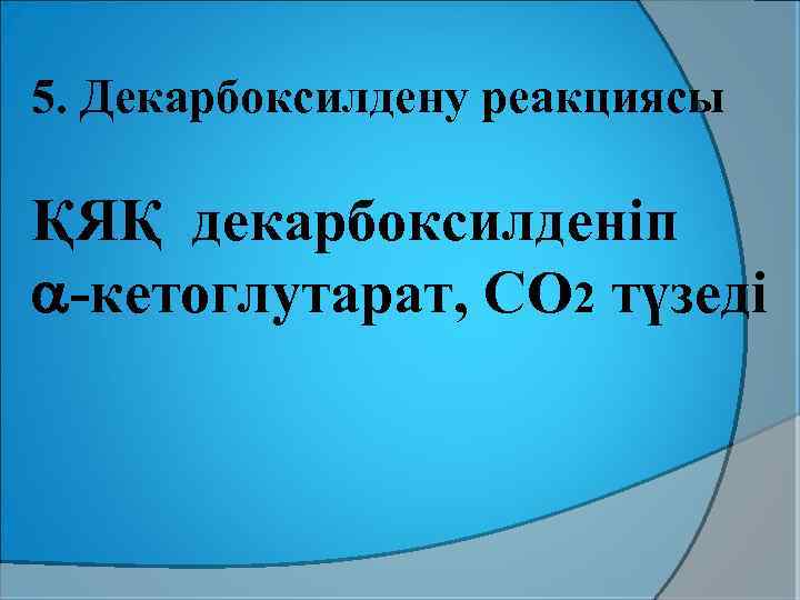 5. Декарбоксилдену реакциясы ҚЯҚ декарбоксилденіп -кетоглутарат, СО 2 түзеді 