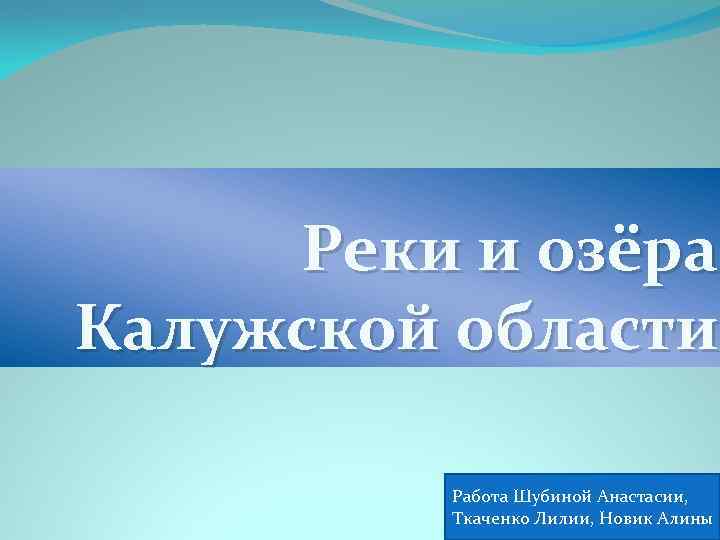 Реки и озёра Калужской области Работа Шубиной Анастасии, Ткаченко Лилии, Новик Алины 