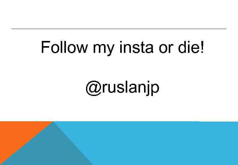 Follow my insta or die! @ruslanjp 