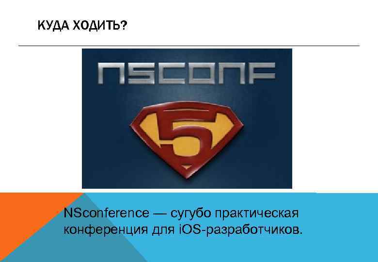 КУДА ХОДИТЬ? NSconference — сугубо практическая конференция для i. OS-разработчиков. 