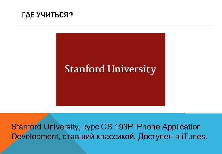 ГДЕ УЧИТЬСЯ? Stanford University, курс CS 193 P i. Phone Application Development, ставший классикой.