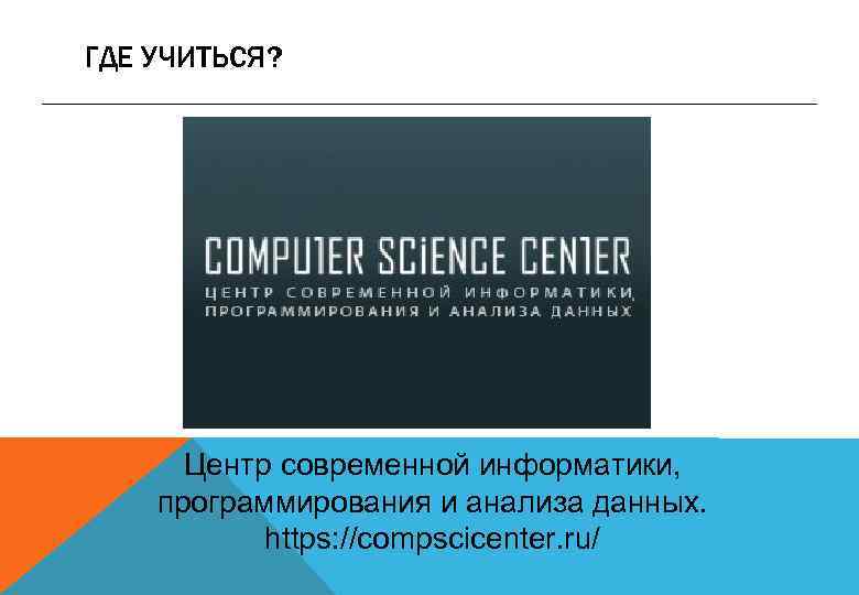 ГДЕ УЧИТЬСЯ? Центр современной информатики, программирования и анализа данных. https: //compscicenter. ru/ 