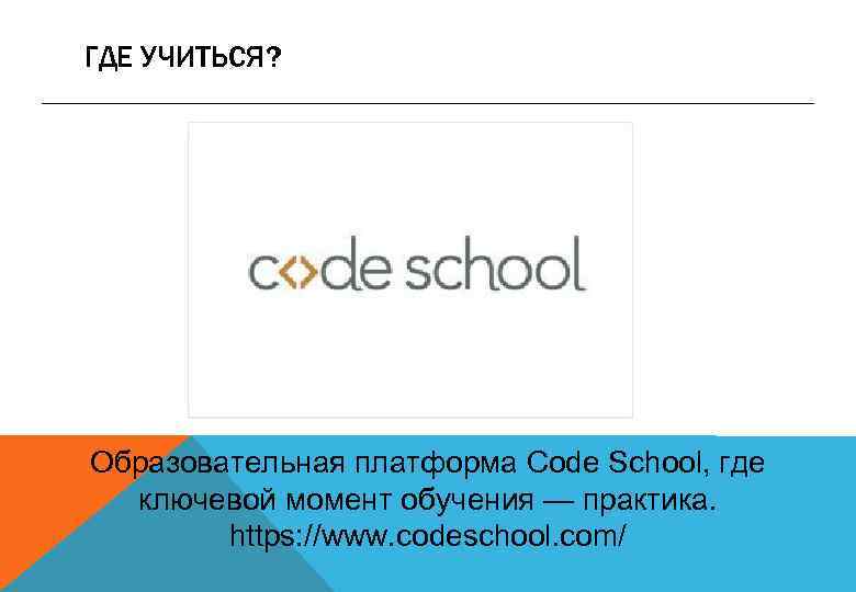 ГДЕ УЧИТЬСЯ? Образовательная платформа Code School, где ключевой момент обучения — практика. https: //www.