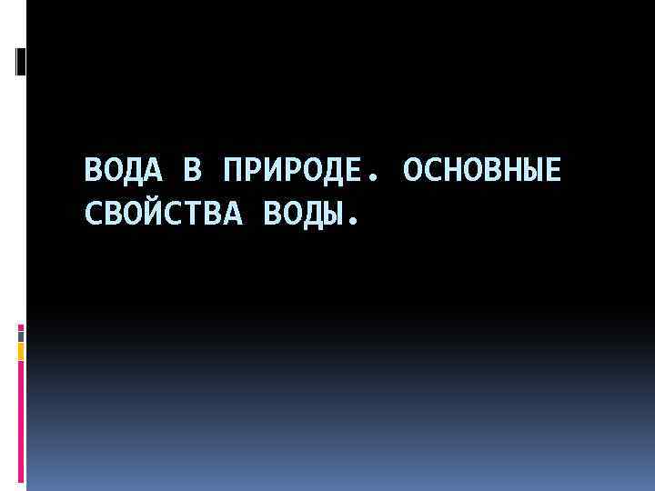 ВОДА В ПРИРОДЕ. ОСНОВНЫЕ СВОЙСТВА ВОДЫ. 