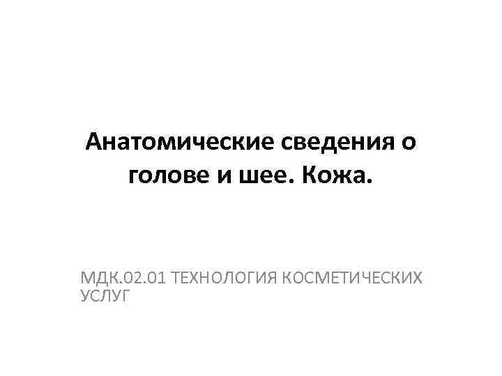 Анатомические сведения о голове и шее. Кожа. МДК. 02. 01 ТЕХНОЛОГИЯ КОСМЕТИЧЕСКИХ УСЛУГ 