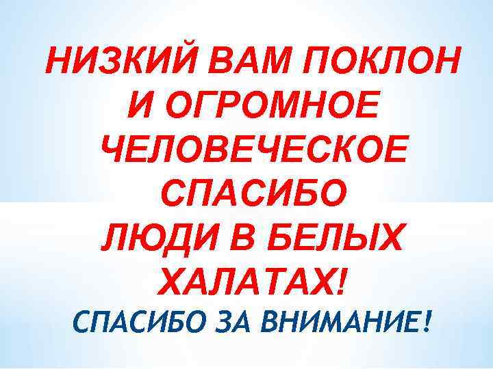 НИЗКИЙ ВАМ ПОКЛОН И ОГРОМНОЕ ЧЕЛОВЕЧЕСКОЕ СПАСИБО ЛЮДИ В БЕЛЫХ ХАЛАТАХ! СПАСИБО ЗА ВНИМАНИЕ!