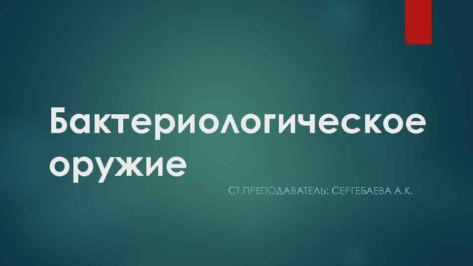 Бактериологическое оружие СТ. ПРЕПОДАВАТЕЛЬ: СЕРГЕБАЕВА А. К. 
