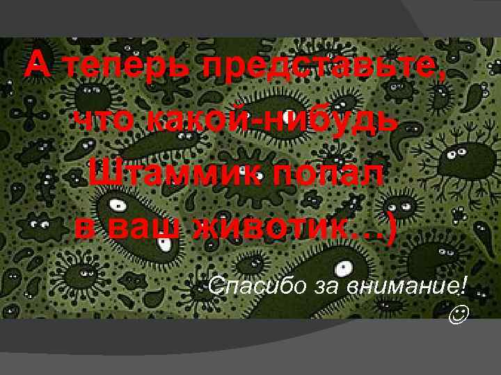 А теперь представьте, что какой-нибудь Штаммик попал в ваш животик…) Спасибо за внимание! 