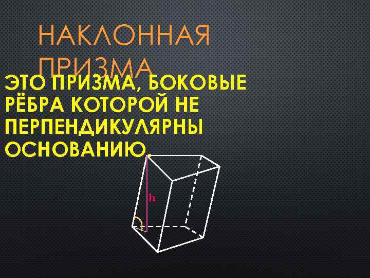 НАКЛОННАЯ ПРИЗМА ЭТО ПРИЗМА, БОКОВЫЕ РЁБРА КОТОРОЙ НЕ ПЕРПЕНДИКУЛЯРНЫ ОСНОВАНИЮ. h 