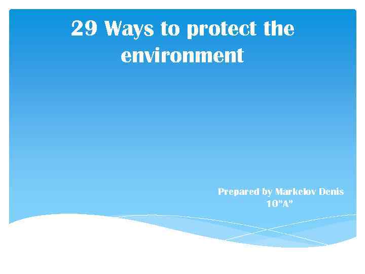 29 Ways to protect the environment Prepared by Markelov Denis 10”A” 