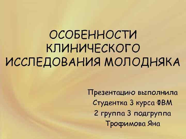 ОСОБЕННОСТИ КЛИНИЧЕСКОГО ИССЛЕДОВАНИЯ МОЛОДНЯКА Презентацию выполнила Студентка 3 курса ФВМ 2 группа 3 подгруппа