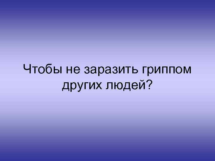 Чтобы не заразить гриппом других людей? 