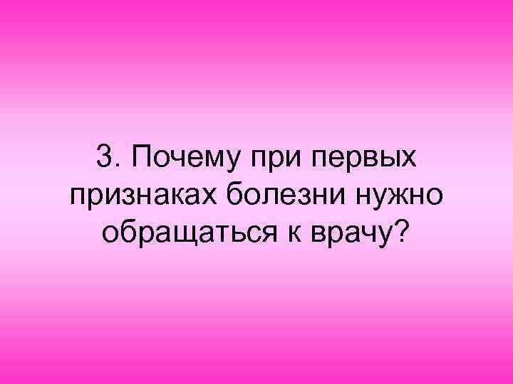 3. Почему при первых признаках болезни нужно обращаться к врачу? 