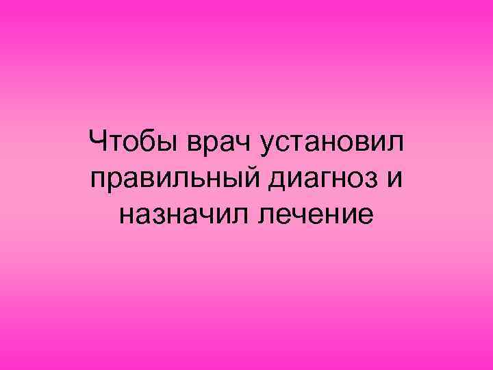 Чтобы врач установил правильный диагноз и назначил лечение 