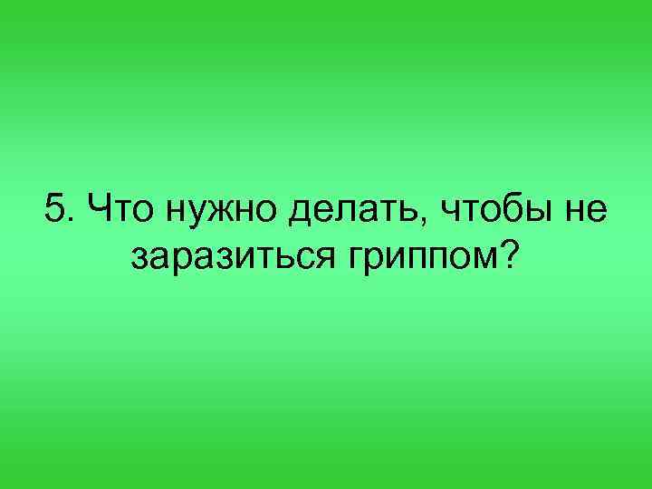 5. Что нужно делать, чтобы не заразиться гриппом? 