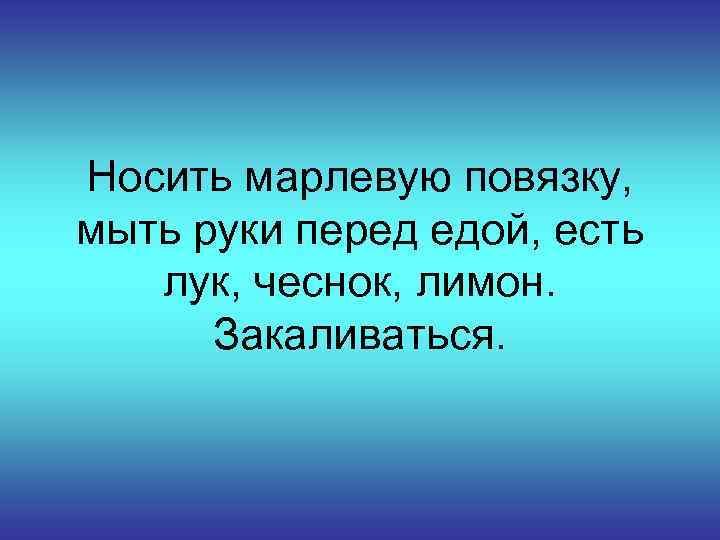 Носить марлевую повязку, мыть руки перед едой, есть лук, чеснок, лимон. Закаливаться. 
