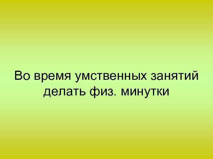 Во время умственных занятий делать физ. минутки 