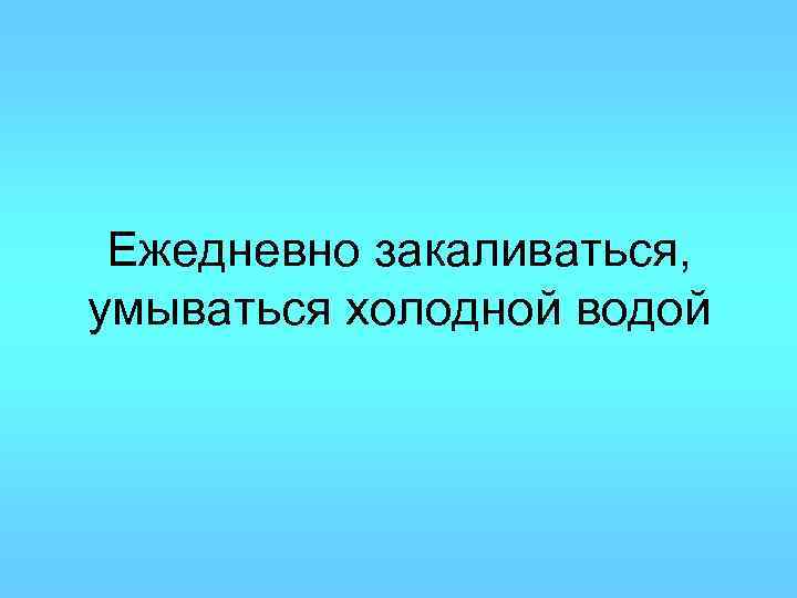 Ежедневно закаливаться, умываться холодной водой 