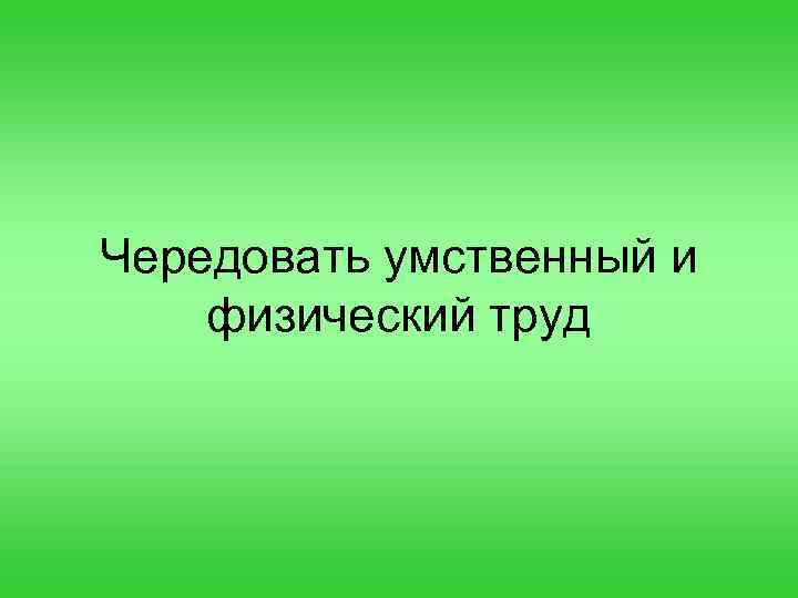 Чередовать умственный и физический труд 