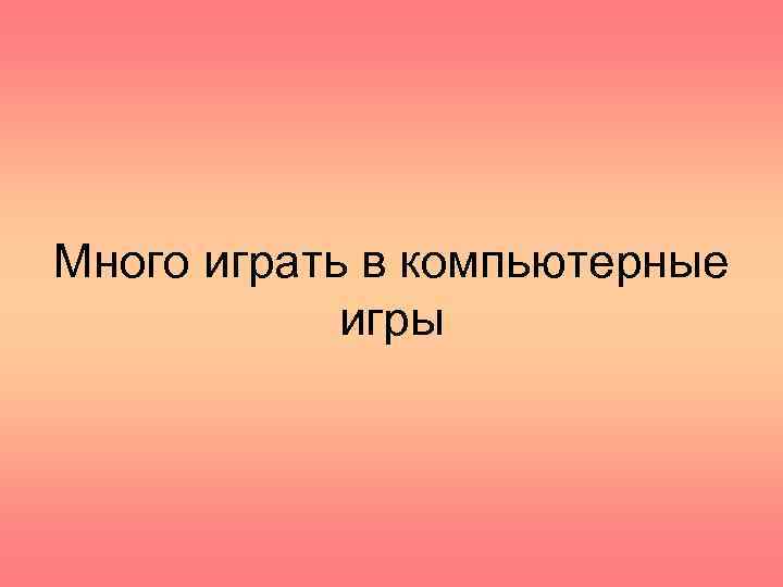 Много играть в компьютерные игры 