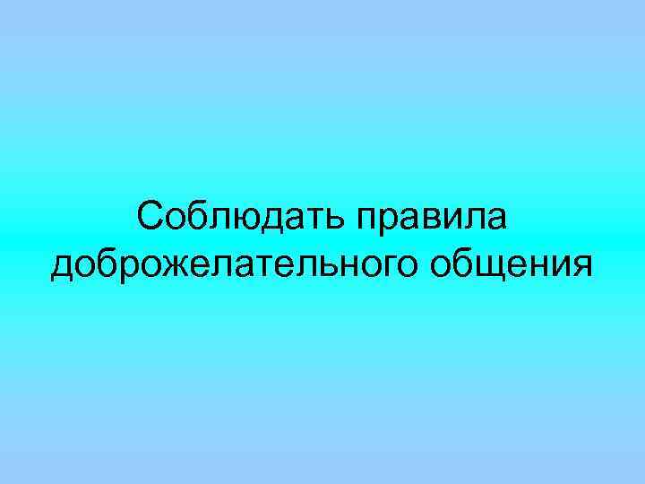 Соблюдать правила доброжелательного общения 