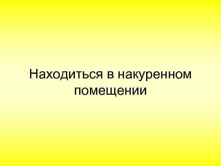 Находиться в накуренном помещении 
