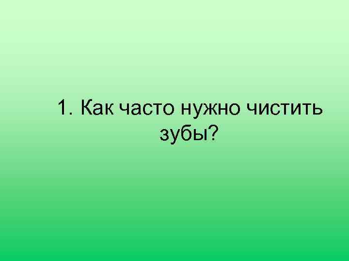 1. Как часто нужно чистить зубы? 