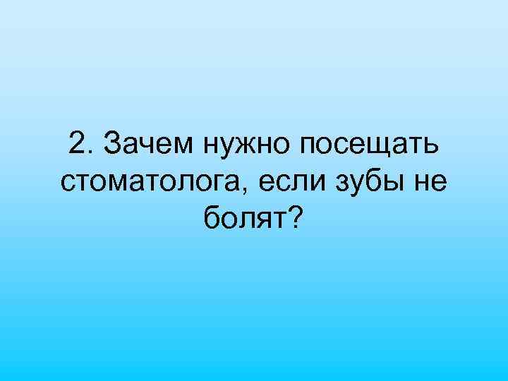 2. Зачем нужно посещать стоматолога, если зубы не болят? 