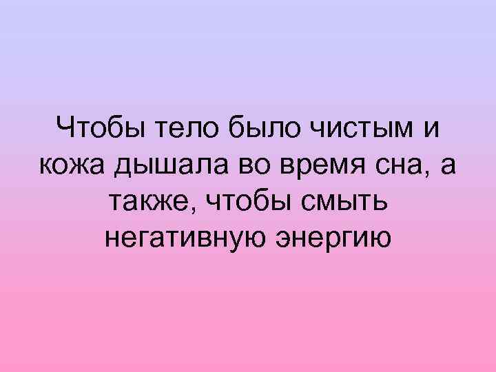 Чтобы тело было чистым и кожа дышала во время сна, а также, чтобы смыть