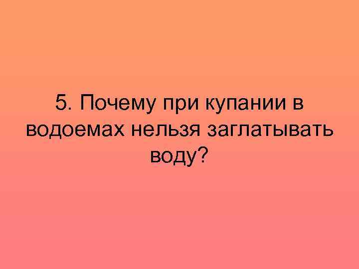 5. Почему при купании в водоемах нельзя заглатывать воду? 