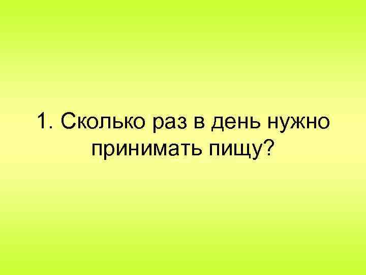 1. Сколько раз в день нужно принимать пищу? 