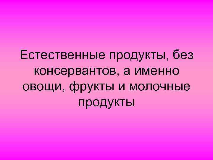 Естественные продукты, без консервантов, а именно овощи, фрукты и молочные продукты 