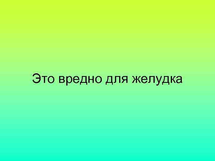 Это вредно для желудка 