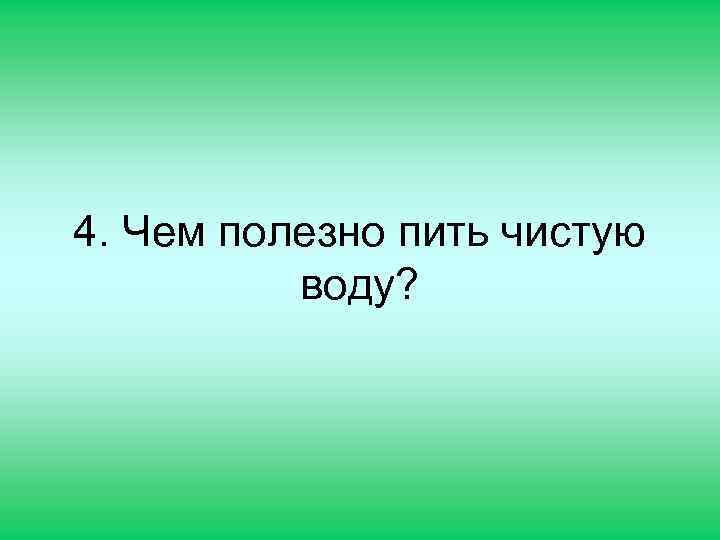 4. Чем полезно пить чистую воду? 