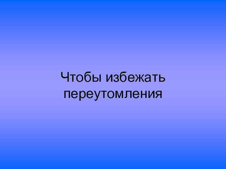 Чтобы избежать переутомления 