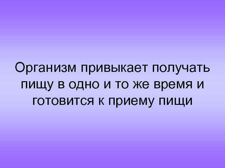 Организм привыкает получать пищу в одно и то же время и готовится к приему