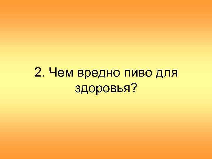 2. Чем вредно пиво для здоровья? 