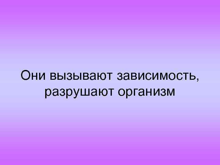 Они вызывают зависимость, разрушают организм 