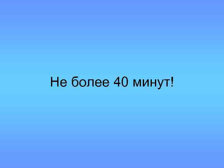 Не более 40 минут! 